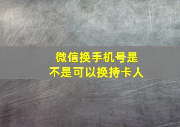 微信换手机号是不是可以换持卡人