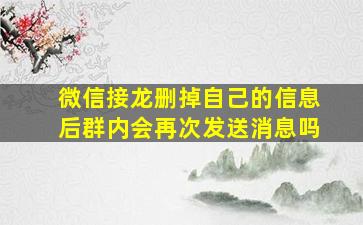 微信接龙删掉自己的信息后群内会再次发送消息吗