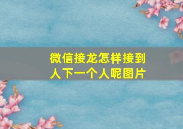 微信接龙怎样接到人下一个人呢图片