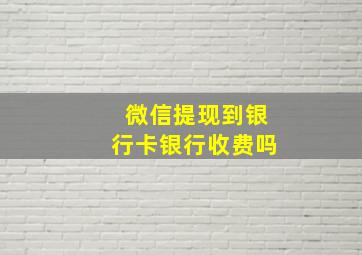 微信提现到银行卡银行收费吗