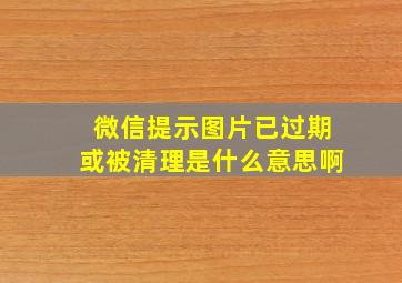 微信提示图片已过期或被清理是什么意思啊