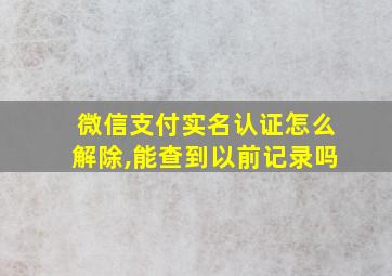 微信支付实名认证怎么解除,能查到以前记录吗