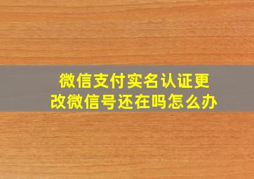 微信支付实名认证更改微信号还在吗怎么办