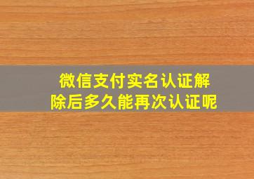 微信支付实名认证解除后多久能再次认证呢