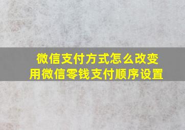 微信支付方式怎么改变用微信零钱支付顺序设置