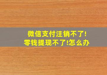 微信支付注销不了!零钱提现不了!怎么办