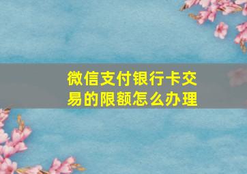 微信支付银行卡交易的限额怎么办理