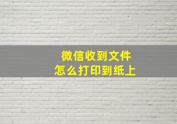 微信收到文件怎么打印到纸上