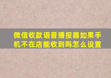 微信收款语音播报器如果手机不在店能收到吗怎么设置