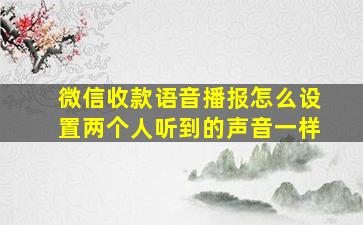 微信收款语音播报怎么设置两个人听到的声音一样