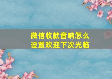 微信收款音响怎么设置欢迎下次光临