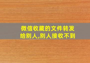 微信收藏的文件转发给别人,别人接收不到