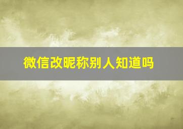 微信改昵称别人知道吗