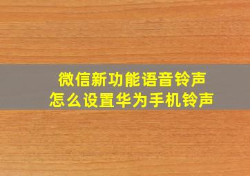 微信新功能语音铃声怎么设置华为手机铃声