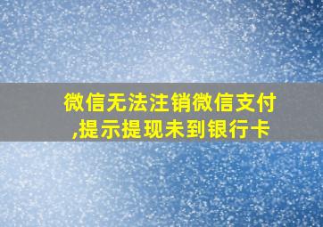 微信无法注销微信支付,提示提现未到银行卡