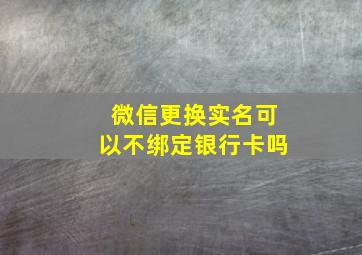 微信更换实名可以不绑定银行卡吗