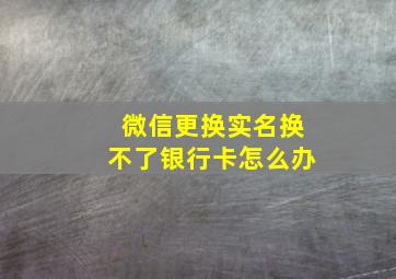 微信更换实名换不了银行卡怎么办