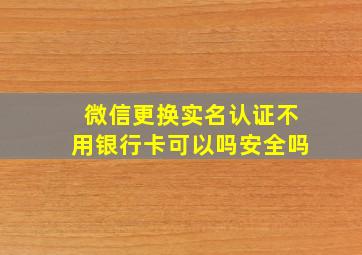 微信更换实名认证不用银行卡可以吗安全吗