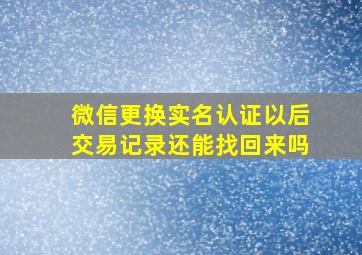 微信更换实名认证以后交易记录还能找回来吗