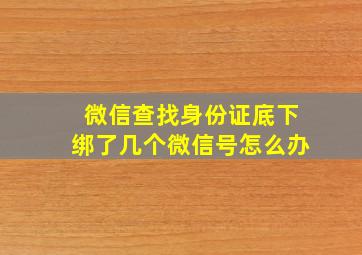 微信查找身份证底下绑了几个微信号怎么办