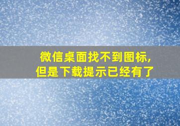 微信桌面找不到图标,但是下载提示已经有了