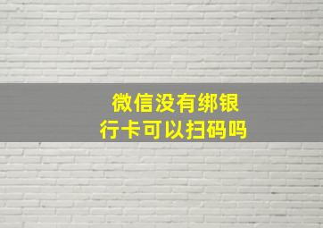 微信没有绑银行卡可以扫码吗