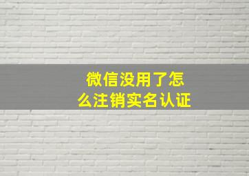 微信没用了怎么注销实名认证