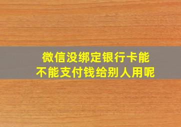 微信没绑定银行卡能不能支付钱给别人用呢