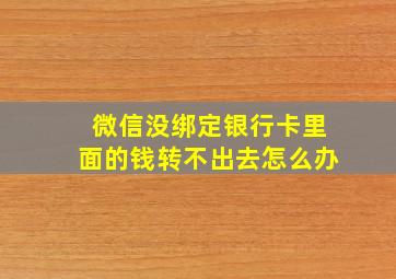 微信没绑定银行卡里面的钱转不出去怎么办