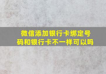 微信添加银行卡绑定号码和银行卡不一样可以吗