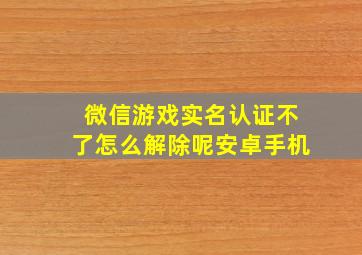 微信游戏实名认证不了怎么解除呢安卓手机