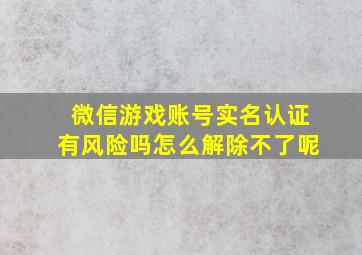 微信游戏账号实名认证有风险吗怎么解除不了呢