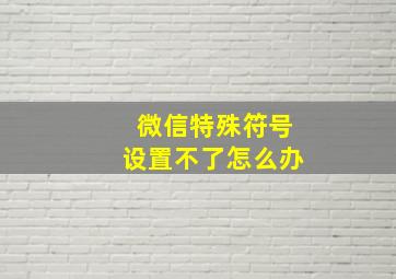 微信特殊符号设置不了怎么办