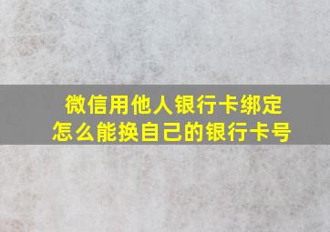 微信用他人银行卡绑定怎么能换自己的银行卡号