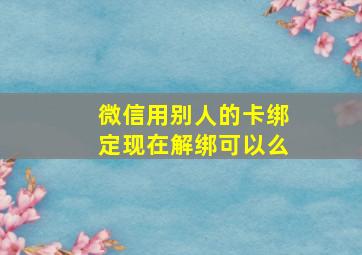 微信用别人的卡绑定现在解绑可以么