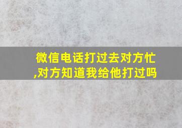 微信电话打过去对方忙,对方知道我给他打过吗