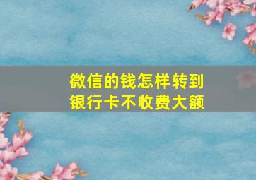 微信的钱怎样转到银行卡不收费大额