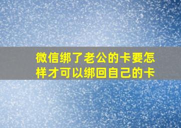 微信绑了老公的卡要怎样才可以绑回自己的卡