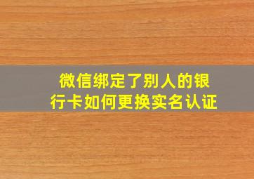 微信绑定了别人的银行卡如何更换实名认证