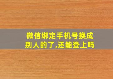 微信绑定手机号换成别人的了,还能登上吗