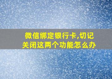 微信绑定银行卡,切记关闭这两个功能怎么办