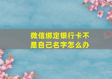 微信绑定银行卡不是自己名字怎么办