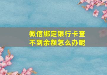 微信绑定银行卡查不到余额怎么办呢