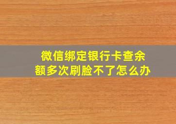 微信绑定银行卡查余额多次刷脸不了怎么办