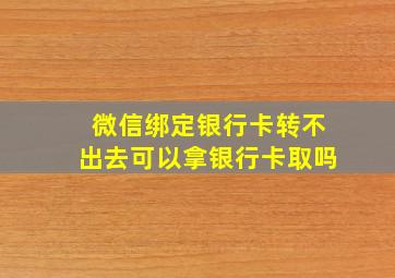 微信绑定银行卡转不出去可以拿银行卡取吗