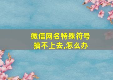 微信网名特殊符号搞不上去,怎么办