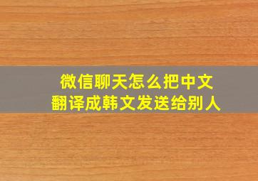 微信聊天怎么把中文翻译成韩文发送给别人