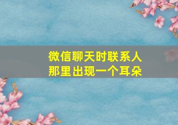 微信聊天时联系人那里出现一个耳朵