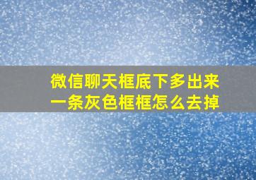 微信聊天框底下多出来一条灰色框框怎么去掉