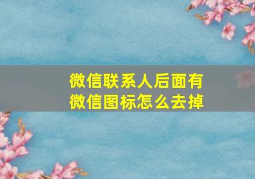 微信联系人后面有微信图标怎么去掉